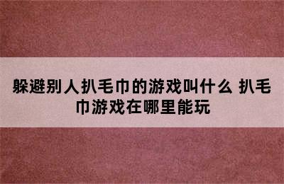 躲避别人扒毛巾的游戏叫什么 扒毛巾游戏在哪里能玩